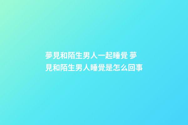 夢見和陌生男人一起睡覺 夢見和陌生男人睡覺是怎么回事